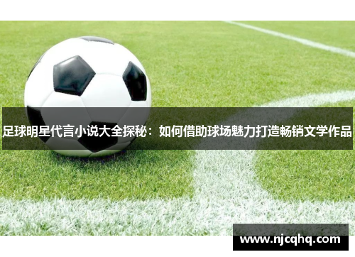 足球明星代言小说大全探秘：如何借助球场魅力打造畅销文学作品