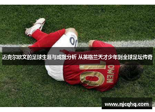 迈克尔欧文的足球生涯与成就分析 从英格兰天才少年到全球足坛传奇