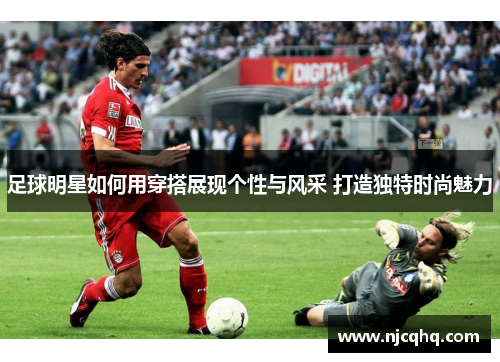 足球明星如何用穿搭展现个性与风采 打造独特时尚魅力
