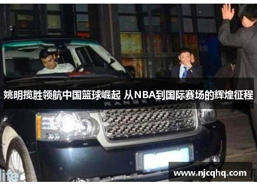 姚明揽胜领航中国篮球崛起 从NBA到国际赛场的辉煌征程