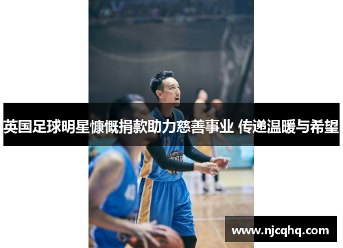 英国足球明星慷慨捐款助力慈善事业 传递温暖与希望