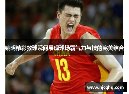姚明精彩救球瞬间展现球场霸气力与技的完美结合