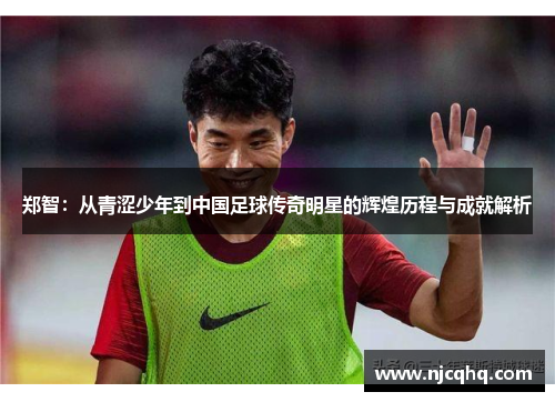 郑智：从青涩少年到中国足球传奇明星的辉煌历程与成就解析