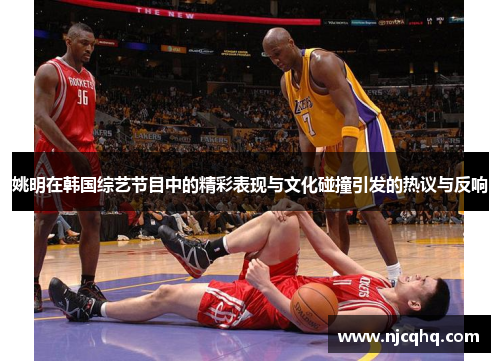 姚明在韩国综艺节目中的精彩表现与文化碰撞引发的热议与反响