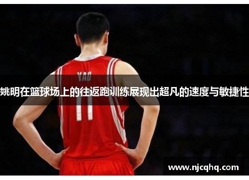 姚明在篮球场上的往返跑训练展现出超凡的速度与敏捷性