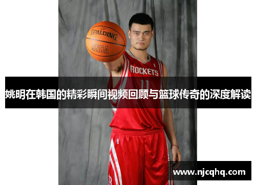 姚明在韩国的精彩瞬间视频回顾与篮球传奇的深度解读