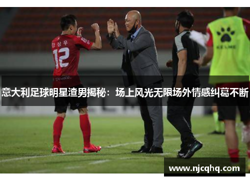意大利足球明星渣男揭秘：场上风光无限场外情感纠葛不断