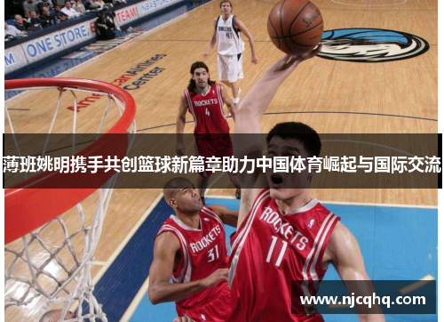 薄班姚明携手共创篮球新篇章助力中国体育崛起与国际交流