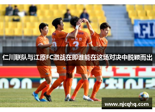 仁川联队与江原FC激战在即谁能在这场对决中脱颖而出